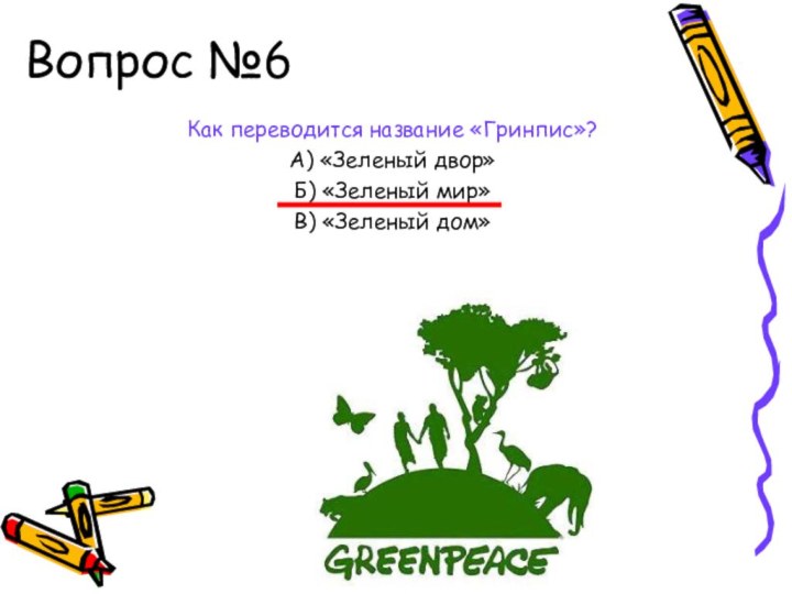 Вопрос №6Как переводится название «Гринпис»?А) «Зеленый двор»Б) «Зеленый мир»В) «Зеленый дом»