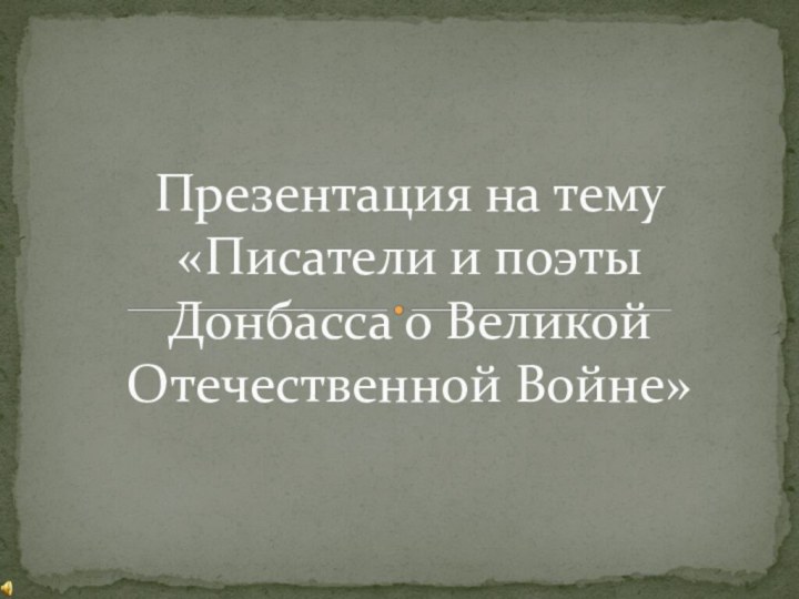 Презентация на тему«Писатели и поэты Донбасса о Великой Отечественной Войне»