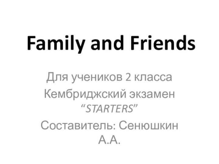 Family and FriendsДля учеников 2 классаКембриджский экзамен “STARTERS”Составитель: Сенюшкин А.А.