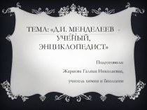 Тема: Д.И. Менделеев - ученый, энциклопедист