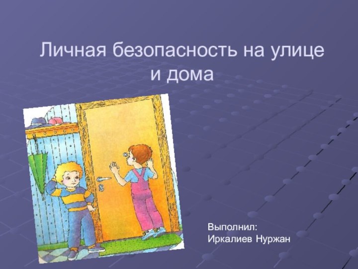 Выполнил:Иркалиев НуржанЛичная безопасность на улице и дома