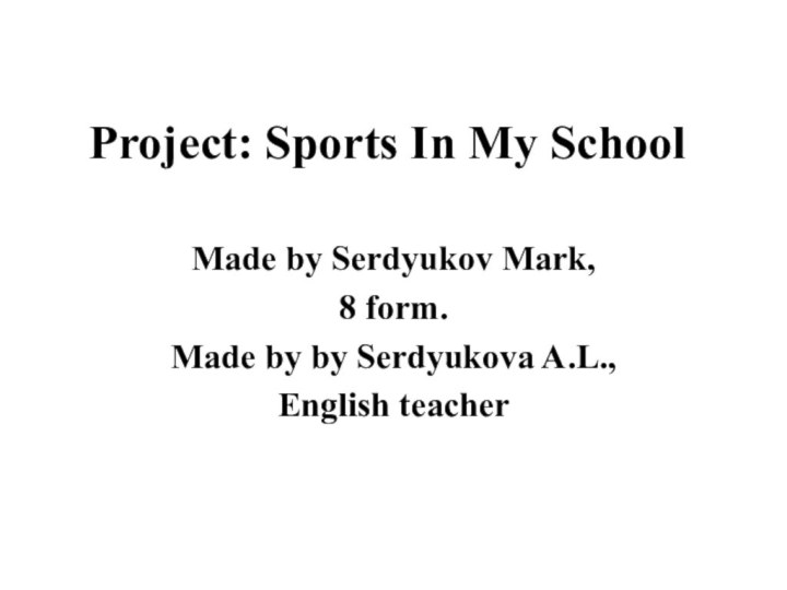 Project: Sports In My School Made by Serdyukov Mark,8 form.Made by by Serdyukova A.L.,English teacher