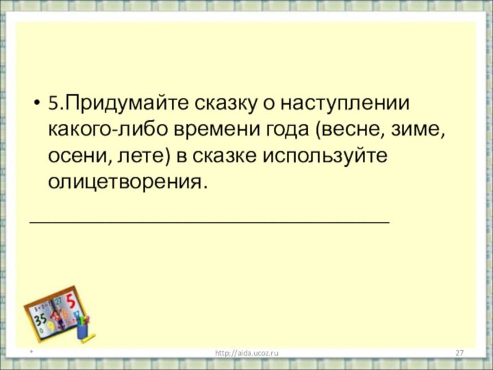 5.Придумайте сказку о наступлении какого-либо времени года (весне, зиме, осени, лете) в сказке используйте олицетворения._________________________________*http://aida.ucoz.ru