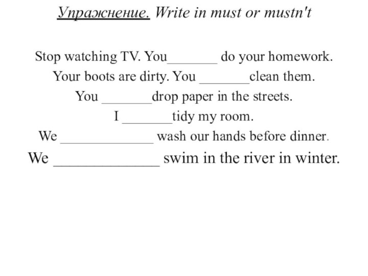 Упражнение. Write in must or mustn'tStop watching TV. You_______ do your homework.Your boots