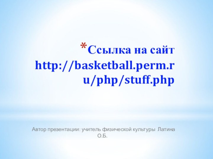 Ссылка на сайт http://basketball.perm.ru/php/stuff.php  Автор презентации: учитель физической культуры Латина О.Б.