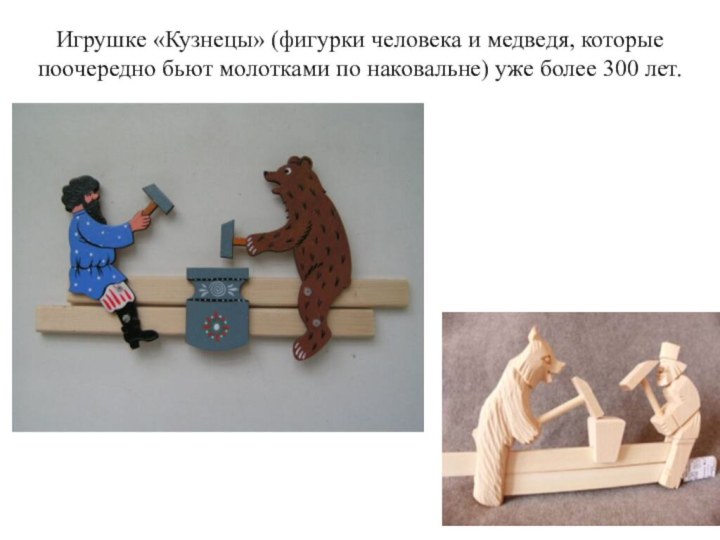 Игрушке «Кузнецы» (фигурки человека и медведя, которые поочередно бьют молотками по наковальне) уже более 300 лет.