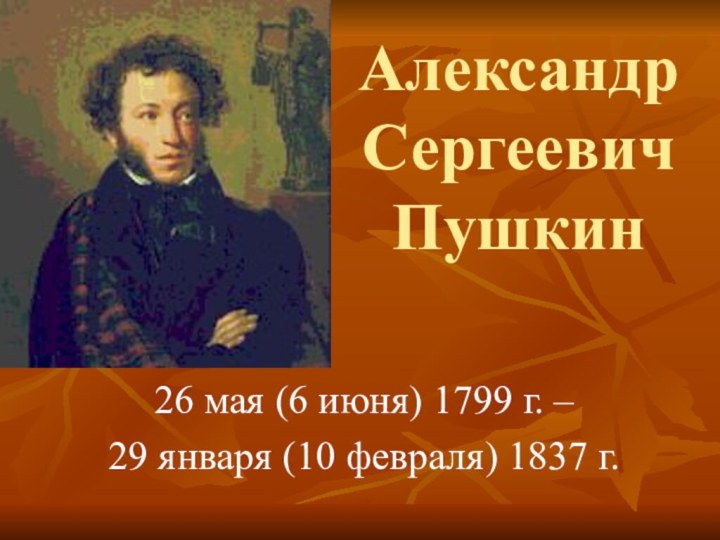 Александр Сергеевич  Пушкин26 мая (6 июня) 1799 г. – 29 января (10 февраля) 1837 г.