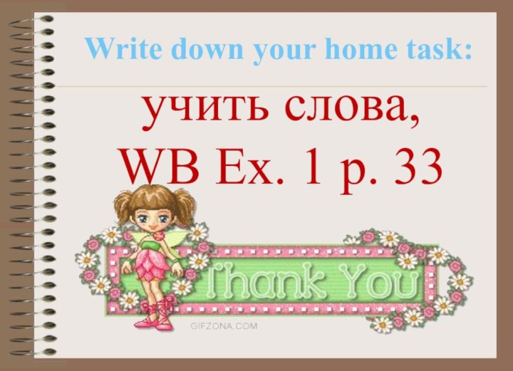 учить слова,  WB Ex. 1 p. 33Write down your home task:
