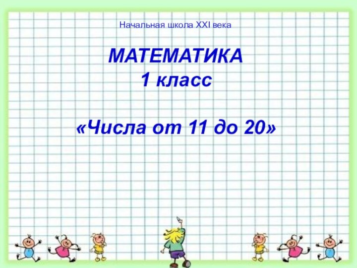 МАТЕМАТИКА 1 класс  «Числа от 11 до 20» Начальная школа XXI века