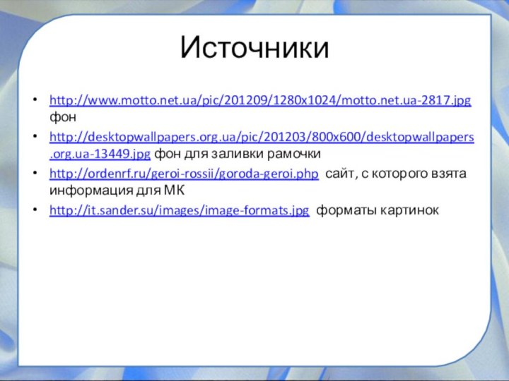 Источникиhttp://www.motto.net.ua/pic/201209/1280x1024/motto.net.ua-2817.jpg фонhttp://desktopwallpapers.org.ua/pic/201203/800x600/desktopwallpapers.org.ua-13449.jpg фон для заливки рамочки http://ordenrf.ru/geroi-rossii/goroda-geroi.php сайт, с которого взята информация для МКhttp://it.sander.su/images/image-formats.jpg форматы картинок