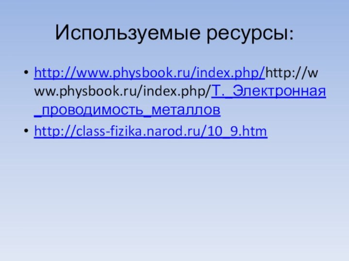 Используемые ресурсы:http://www.physbook.ru/index.php/http://www.physbook.ru/index.php/Т._Электронная_проводимость_металловhttp://class-fizika.narod.ru/10_9.htm