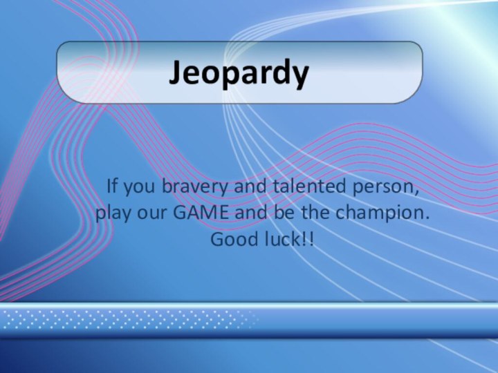If you bravery and talented person, play our GAME and be the champion. Good luck!!Jeopardy
