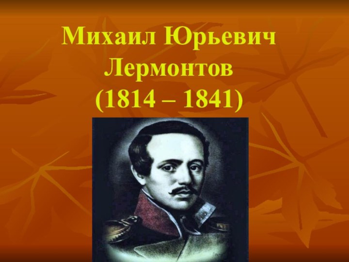 Михаил Юрьевич Лермонтов  (1814 – 1841)