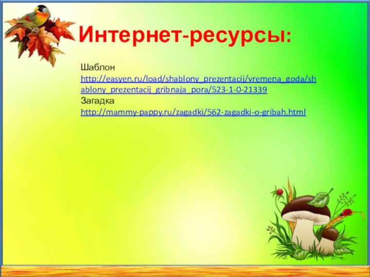 Интернет-ресурсы:Шаблон http://easyen.ru/load/shablony_prezentacij/vremena_goda/shablony_prezentacij_gribnaja_pora/523-1-0-21339 Загадка http://mammy-pappy.ru/zagadki/562-zagadki-o-gribah.html