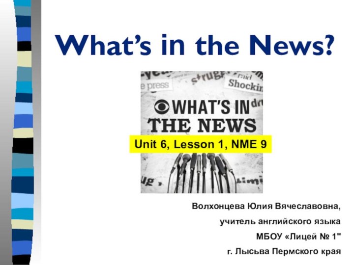 What’s in the News?Unit 6, Lesson 1, NME 9Волхонцева Юлия Вячеславовна, учитель