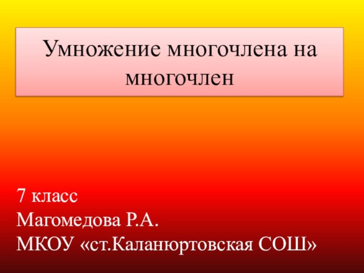 Умножение многочлена на многочлен 7 классМагомедова Р.А.МКОУ «ст.Каланюртовская СОШ»