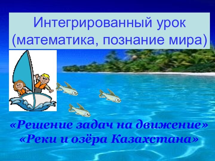 Интегрированный урок (математика, познание мира)«Решение задач на движение»«Реки и озёра Казахстана»