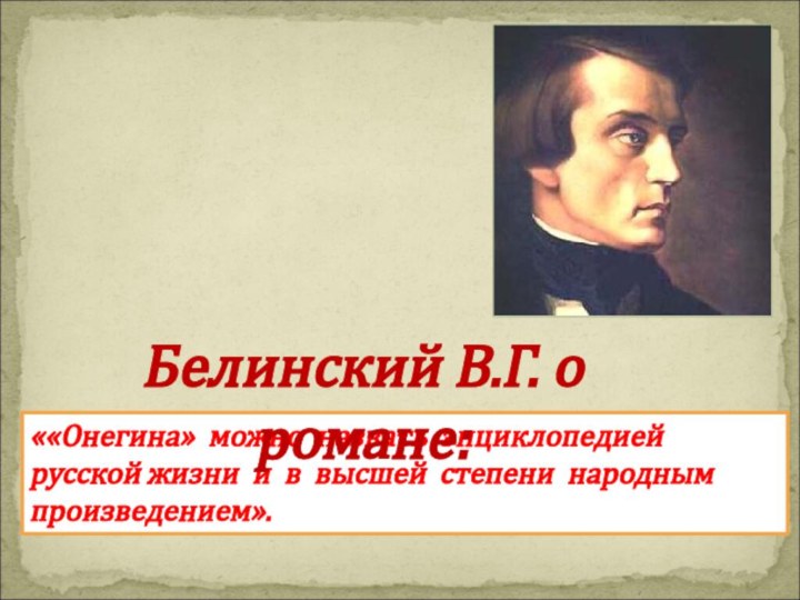 ««Онегина» можно назвать энциклопедией русской жизни и в высшей степени народным произведением».Белинский В.Г. о романе: