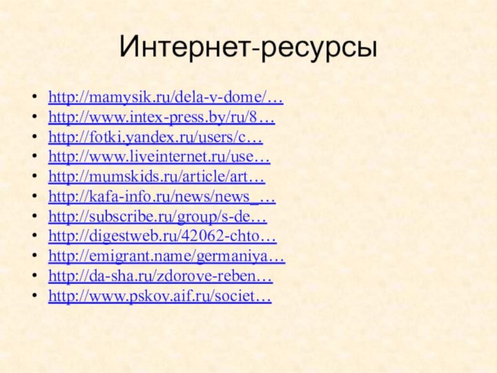 Интернет-ресурсыhttp://mamysik.ru/dela-v-dome/…http://www.intex-press.by/ru/8…http://fotki.yandex.ru/users/c…http://www.liveinternet.ru/use…http://mumskids.ru/article/art…http://kafa-info.ru/news/news_…http://subscribe.ru/group/s-de…http://digestweb.ru/42062-chto…http://emigrant.name/germaniya…http://da-sha.ru/zdorove-reben…http://www.pskov.aif.ru/societ…