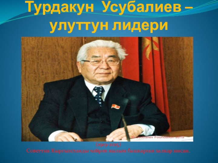 Турдакун Усубалиев – улуттун лидери(1919-2015)Советтик Кыргызстанды чейрек кылым башкарган залкар инсан.