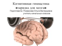 Презентация для выступления на семинаре учителей Когнитивная гимнастика- зарядка для мозга