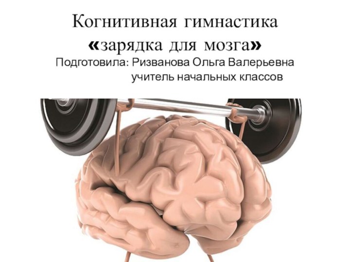 Когнитивная гимнастика «зарядка для мозга» Подготовила: Ризванова Ольга Валерьевна