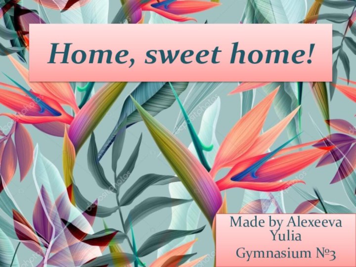 Home, sweet home!Made by Alexeeva YuliaGymnasium №3