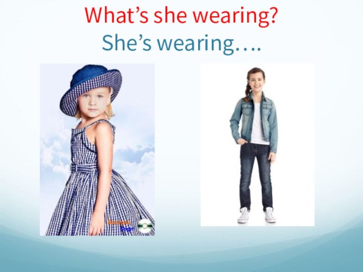 What’s she wearing? She’s wearing….