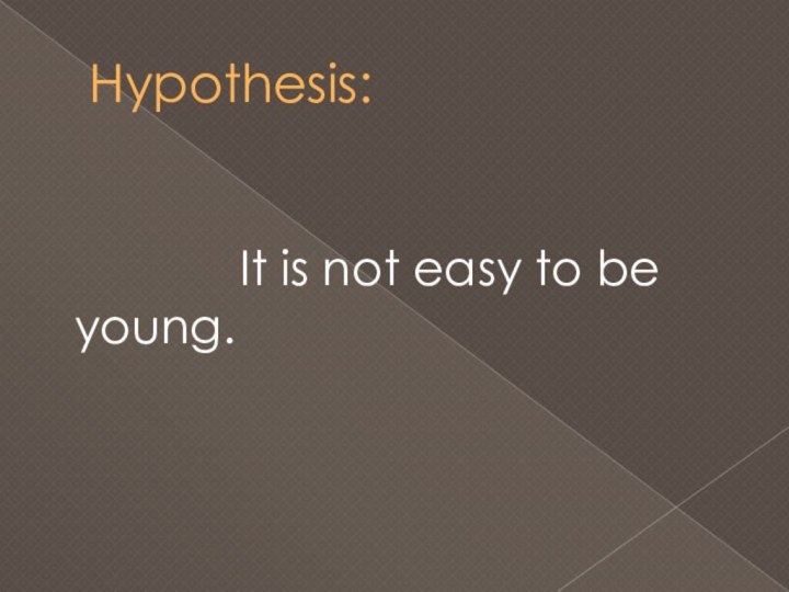 Hypothesis:        It is not easy to be young.