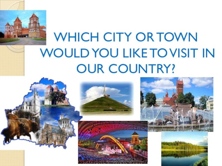 WHICH CITY OR TOWN WOULD YOU LIKE TO VISIT IN OUR COUNTRY?