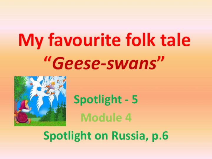 My favourite folk tale “Geese-swans”Spotlight - 5Module 4Spotlight on Russia, p.6