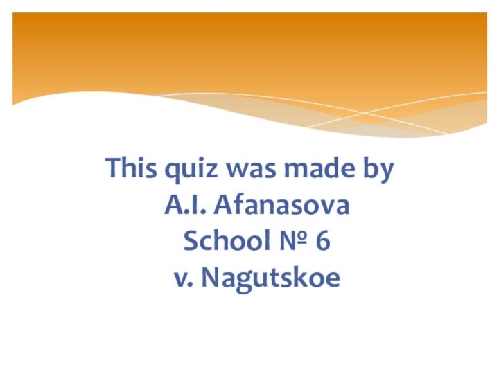 This quiz was made by A.I. Afanasova School № 6 v. Nagutskoe