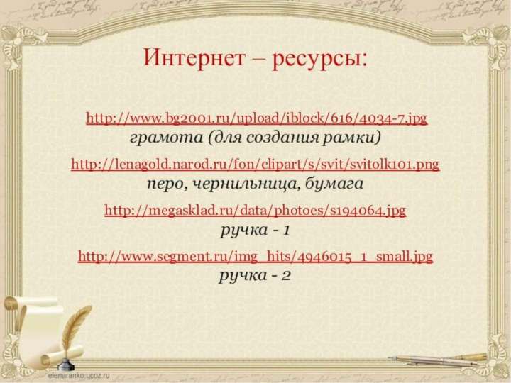 http://www.bg2001.ru/upload/iblock/616/4034-7.jpgграмота (для создания рамки)http://lenagold.narod.ru/fon/clipart/s/svit/svitolk101.pngперо, чернильница, бумагаhttp://megasklad.ru/data/photoes/s194064.jpgручка - 1http://www.segment.ru/img_hits/4946015_1_small.jpgручка - 2Интернет – ресурсы:
