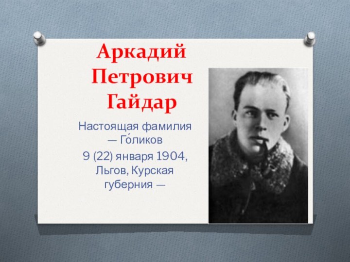 Аркадий  Петрович  ГайдарНастоящая фамилия — Го́ликов 9 (22) января 1904,