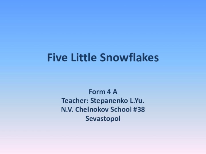 Five Little Snowflakes    Form 4 ATeacher: Stepanenko L.Yu.N.V. Chelnokov School #38Sevastopol