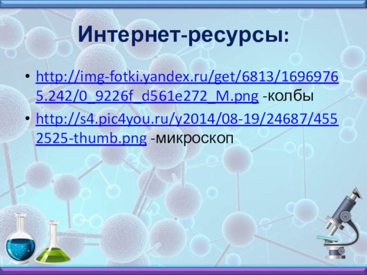 Интернет-ресурсы:http://img-fotki.yandex.ru/get/6813/16969765.242/0_9226f_d561e272_M.png -колбыhttp://s4.pic4you.ru/y2014/08-19/24687/4552525-thumb.png -микроскоп