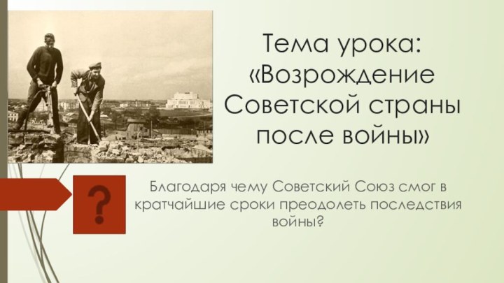 Тема урока: «Возрождение Советской страны после войны»Благодаря чему Советский Союз смог в