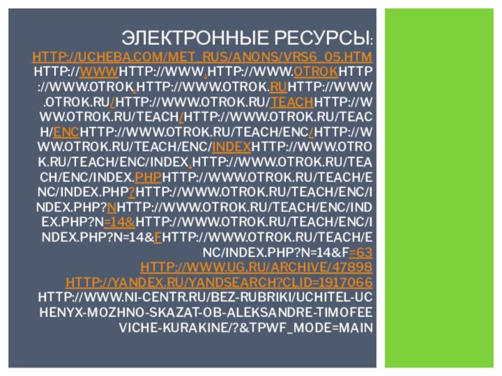 ЭЛЕКТРОННЫЕ РЕСУРСЫ: HTTP://UCHEBA.COM/MET_RUS/ANONS/VRS6_05.HTM HTTP://WWWHTTP://WWW.HTTP://WWW.OTROKHTTP://WWW.OTROK.HTTP://WWW.OTROK.RUHTTP://WWW.OTROK.RU/HTTP://WWW.OTROK.RU/TEACHHTTP://WWW.OTROK.RU/TEACH/HTTP://WWW.OTROK.RU/TEACH/ENCHTTP://WWW.OTROK.RU/TEACH/ENC/HTTP://WWW.OTROK.RU/TEACH/ENC/INDEXHTTP://WWW.OTROK.RU/TEACH/ENC/INDEX.HTTP://WWW.OTROK.RU/TEACH/ENC/INDEX.PHPHTTP://WWW.OTROK.RU/TEACH/ENC/INDEX.PHP?HTTP://WWW.OTROK.RU/TEACH/ENC/INDEX.PHP?NHTTP://WWW.OTROK.RU/TEACH/ENC/INDEX.PHP?N=14&HTTP://WWW.OTROK.RU/TEACH/ENC/INDEX.PHP?N=14&FHTTP://WWW.OTROK.RU/TEACH/ENC/INDEX.PHP?N=14&F=63 HTTP://WWW.UG.RU/ARCHIVE/47898 HTTP://YANDEX.RU/YANDSEARCH?CLID=1917066 HTTP://WWW.NI-CENTR.RU/BEZ-RUBRIKI/UCHITEL-UCHENYX-MOZHNO-SKAZAT-OB-ALEKSANDRE-TIMOFEEVICHE-KURAKINE/?&TPWF_MODE=MAIN