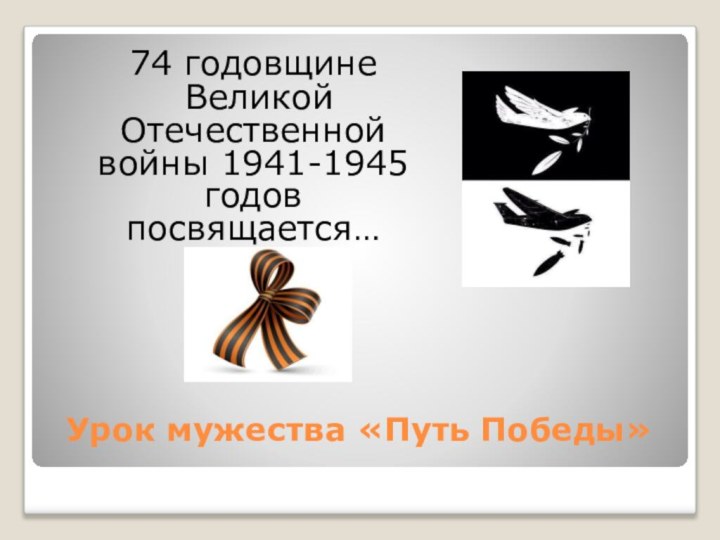 Урок мужества «Путь Победы»  74 годовщине Великой Отечественной войны 1941-1945 годов посвящается…