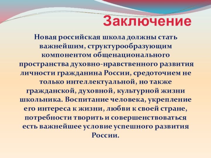 ЗаключениеНовая российская школа должны стать важнейшим, структурообразующим компонентом общенационального пространства духовно-нравственного развития