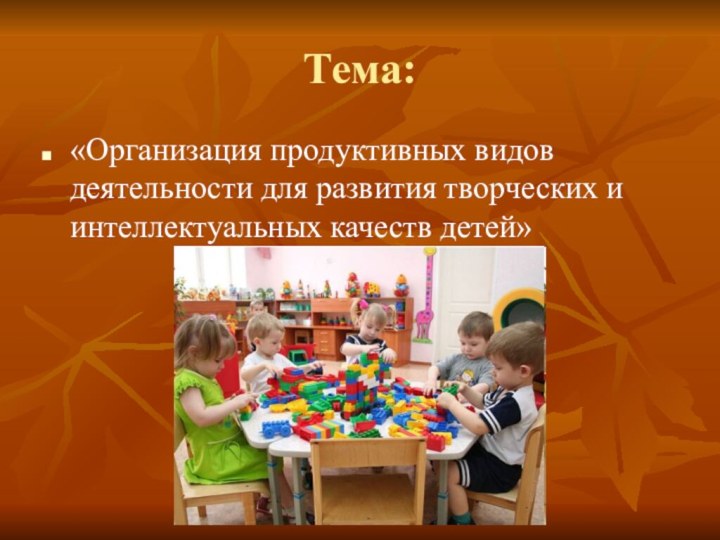 Тема:«Организация продуктивных видов деятельности для развития творческих и интеллектуальных качеств детей»