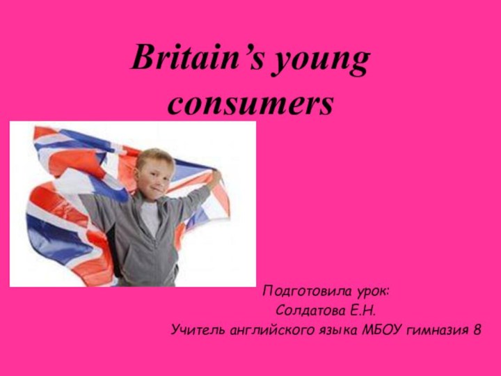 Britain’s young consumersПодготовила урок:Солдатова Е.Н.Учитель английского языка МБОУ гимназия 8