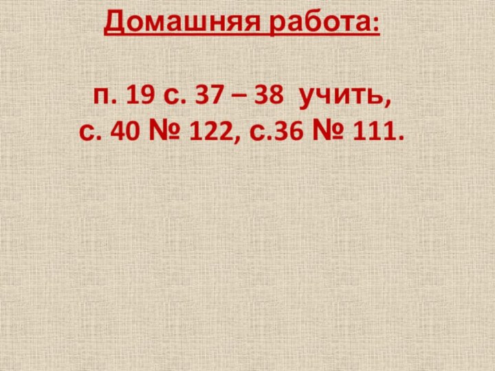Домашняя работа:п. 19 с. 37 – 38 учить,с. 40 № 122, с.36 № 111.