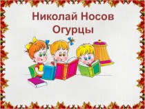 Презентация к уроку литературного чтения 3 класс Носов Огурцы