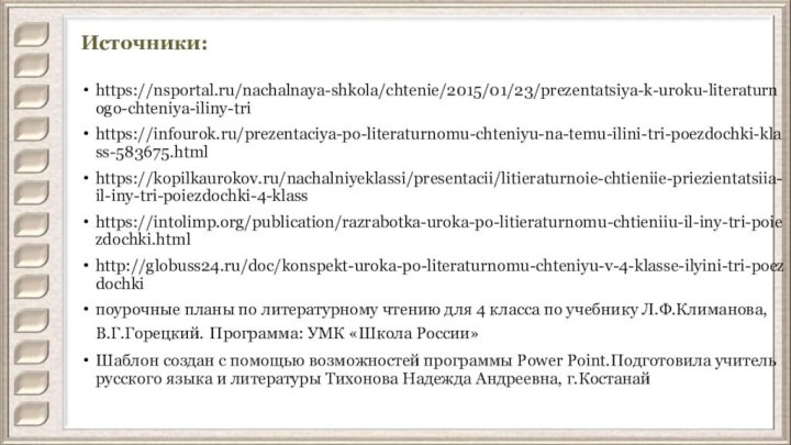 Источники:https://nsportal.ru/nachalnaya-shkola/chtenie/2015/01/23/prezentatsiya-k-uroku-literaturnogo-chteniya-iliny-trihttps://infourok.ru/prezentaciya-po-literaturnomu-chteniyu-na-temu-ilini-tri-poezdochki-klass-583675.htmlhttps://kopilkaurokov.ru/nachalniyeklassi/presentacii/litieraturnoie-chtieniie-priezientatsiia-il-iny-tri-poiezdochki-4-klasshttps://intolimp.org/publication/razrabotka-uroka-po-litieraturnomu-chtieniiu-il-iny-tri-poiezdochki.htmlhttp://globuss24.ru/doc/konspekt-uroka-po-literaturnomu-chteniyu-v-4-klasse-ilyini-tri-poezdochkiпоурочные планы по литературному чтению для 4 класса по учебнику Л.Ф.Климанова, В.Г.Горецкий.