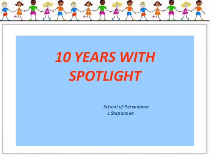 10 YEARS WITH  SPOTLIGHT  				School of Perevalnoe 			J.Stepanova