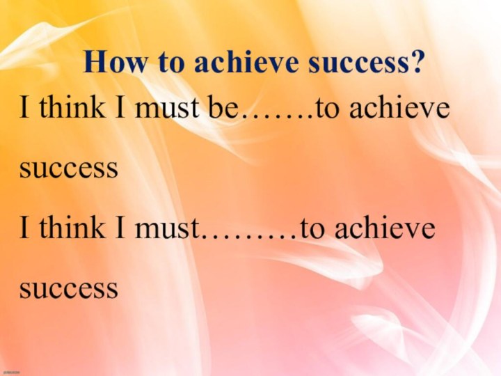 How to achieve success?I think I must be…….to achieve successI think I must………to achieve success