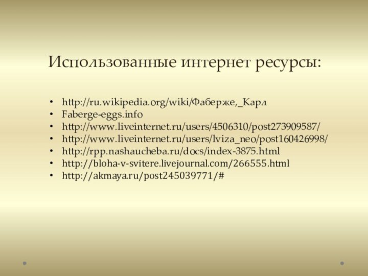Использованные интернет ресурсы:http://ru.wikipedia.org/wiki/Фаберже,_КарлFaberge-eggs.info http://www.liveinternet.ru/users/4506310/post273909587/http://www.liveinternet.ru/users/lviza_neo/post160426998/http://rpp.nashaucheba.ru/docs/index-3875.htmlhttp://bloha-v-svitere.livejournal.com/266555.htmlhttp://akmaya.ru/post245039771/#