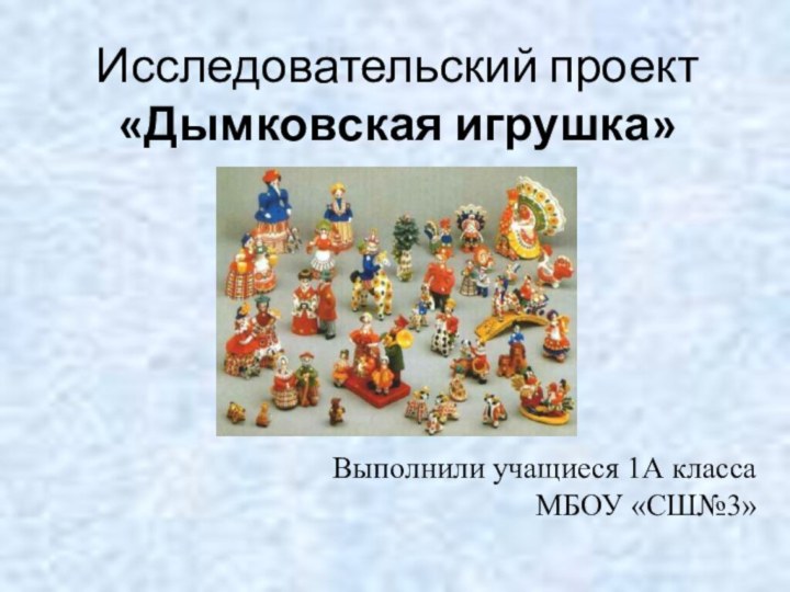 Исследовательский проект «Дымковская игрушка»Выполнили учащиеся 1А класса МБОУ «СШ№3»