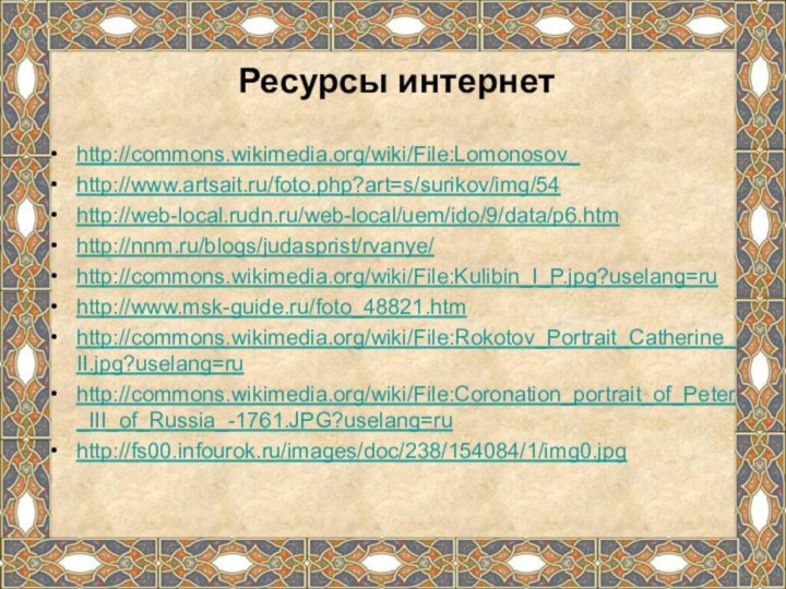 Ресурсы интернетhttp://commons.wikimedia.org/wiki/File:Lomonosov_http://www.artsait.ru/foto.php?art=s/surikov/img/54http://web-local.rudn.ru/web-local/uem/ido/9/data/p6.htmhttp://nnm.ru/blogs/judasprist/rvanye/http://commons.wikimedia.org/wiki/File:Kulibin_I_P.jpg?uselang=ruhttp://www.msk-guide.ru/foto_48821.htmhttp://commons.wikimedia.org/wiki/File:Rokotov_Portrait_Catherine_II.jpg?uselang=ruhttp://commons.wikimedia.org/wiki/File:Coronation_portrait_of_Peter_III_of_Russia_-1761.JPG?uselang=ruhttp://fs00.infourok.ru/images/doc/238/154084/1/img0.jpg